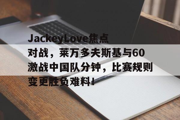 爱游戏app下载官网JackeyLove焦点对战,莱万多夫斯基与60激战中国队分钟,比赛规则变更胜负难料!的简单介绍