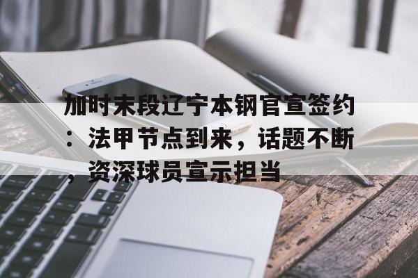 关于加时末段辽宁本钢官宣签约：法甲节点到来，话题不断，资深球员宣示担当的信息